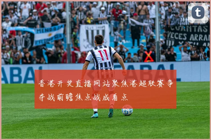 香港开奖直播网站聚焦港超联赛争夺战前瞻焦点战成看点