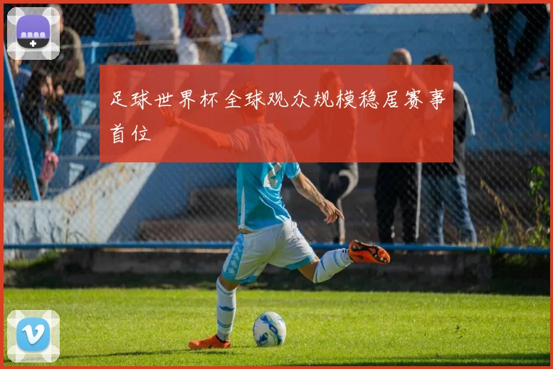 足球世界杯全球观众规模稳居赛事首位