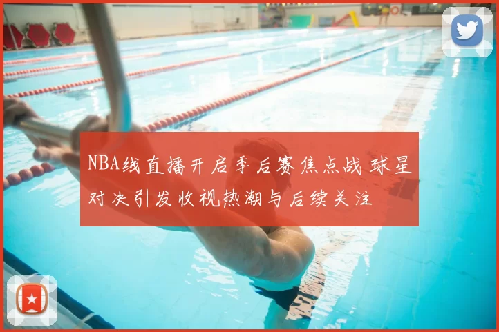 NBA线直播开启季后赛焦点战 球星对决引发收视热潮与后续关注