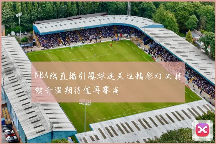 NBA线直播引爆球迷关注精彩对决持续升温期待值再攀高