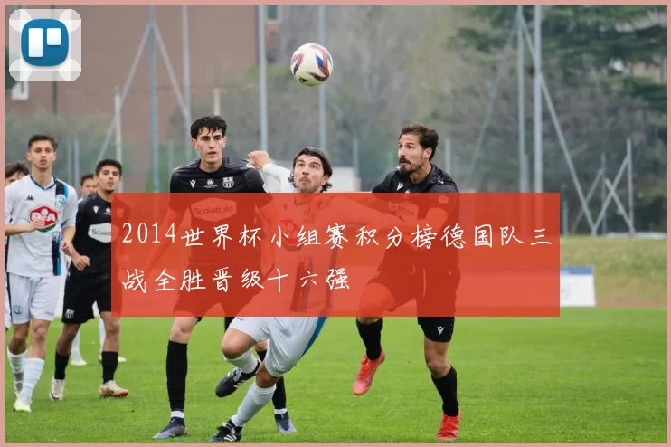 2014世界杯小组赛积分榜德国队三战全胜晋级十六强