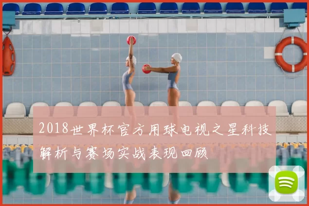 2018世界杯官方用球电视之星科技解析与赛场实战表现回顾