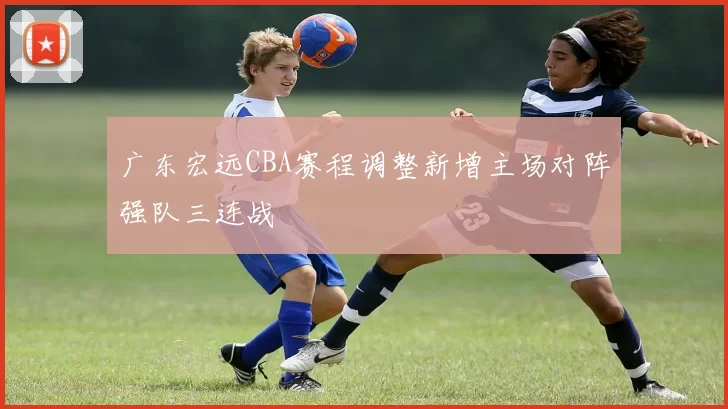 广东宏远CBA赛程调整新增主场对阵强队三连战