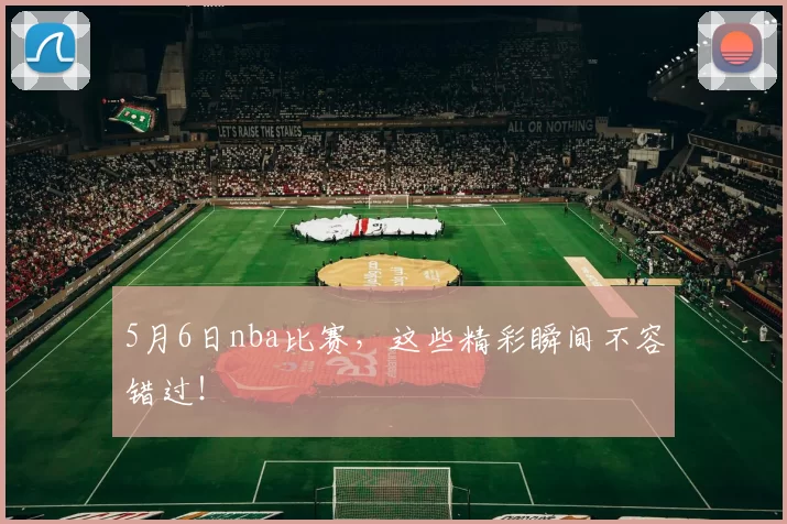 5月6日nba比赛，这些精彩瞬间不容错过！
