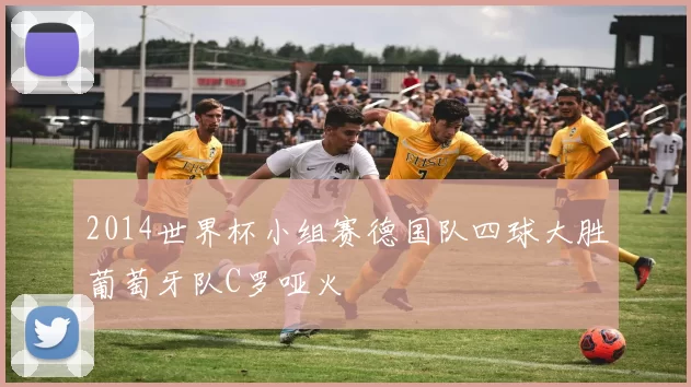 2014世界杯小组赛德国队四球大胜葡萄牙队C罗哑火