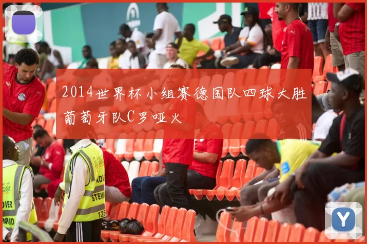 2014世界杯小组赛德国队四球大胜葡萄牙队C罗哑火