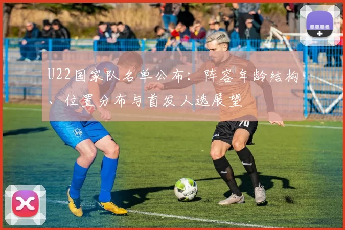 U22国家队名单公布：阵容年龄结构、位置分布与首发人选展望