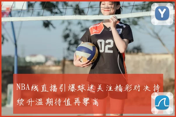 NBA线直播引爆球迷关注精彩对决持续升温期待值再攀高
