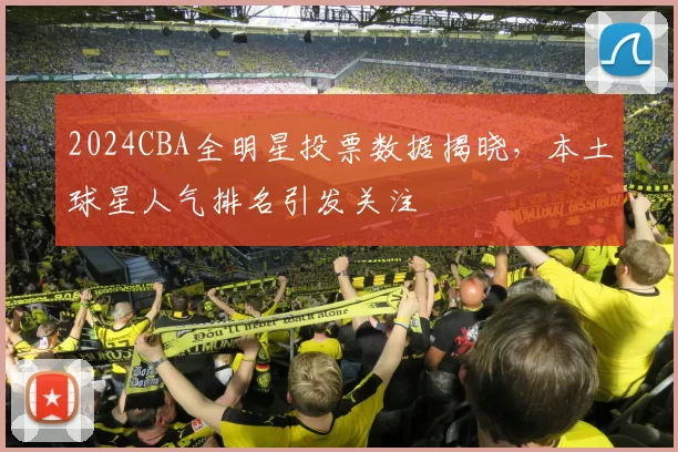 2024CBA全明星投票数据揭晓,本土球星人气排名引发关注