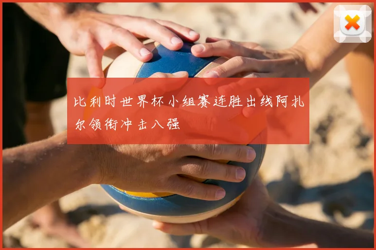 比利时世界杯小组赛连胜出线阿扎尔领衔冲击八强