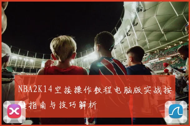 NBA2K14空接操作教程电脑版实战按键指南与技巧解析