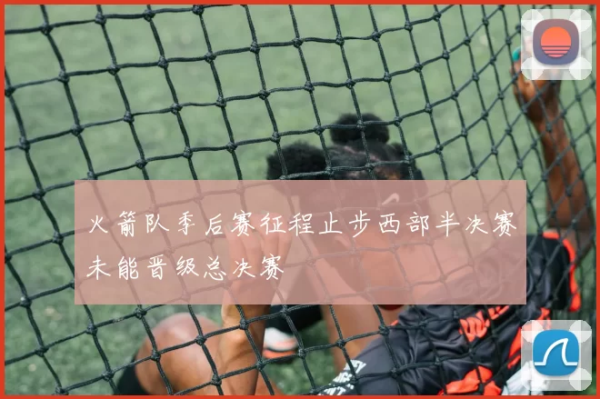 火箭队季后赛征程止步西部半决赛未能晋级总决赛