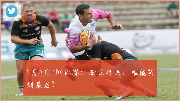 5月5日nba比赛：激烈对决，谁能笑到最后？