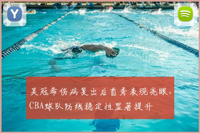 吴冠希伤病复出后首秀表现亮眼，CBA球队防线稳定性显著提升