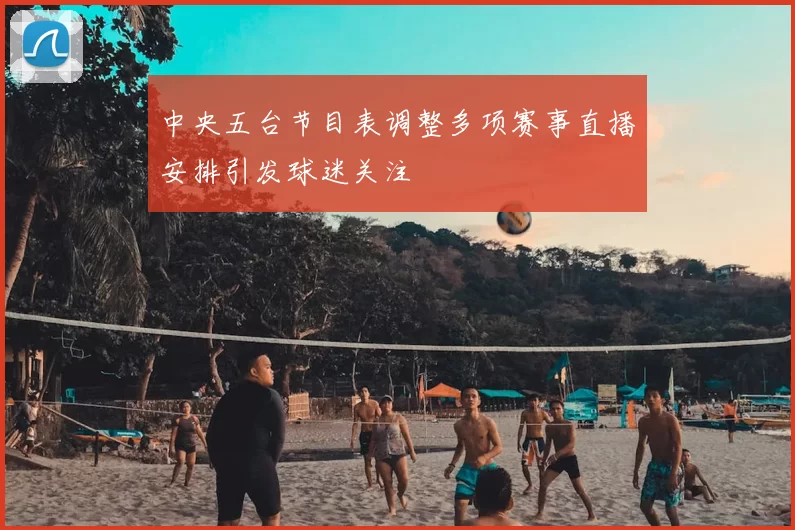 中央五台节目表调整多项赛事直播安排引发球迷关注