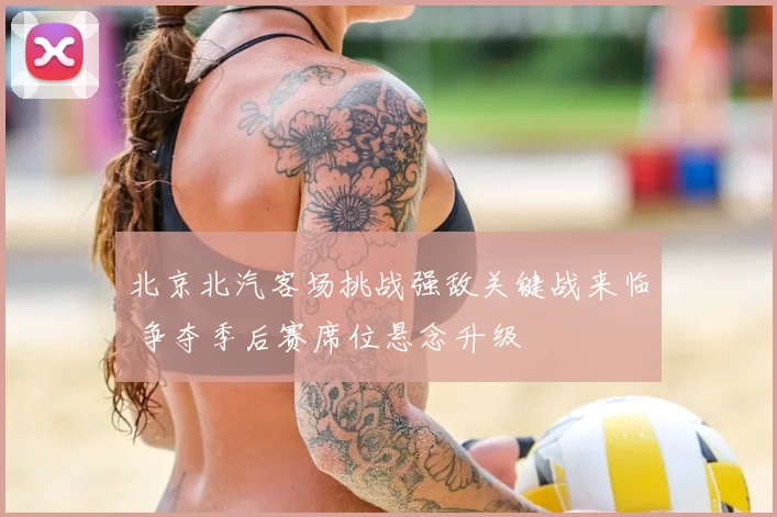 北京北汽客场挑战强敌关键战来临 争夺季后赛席位悬念升级