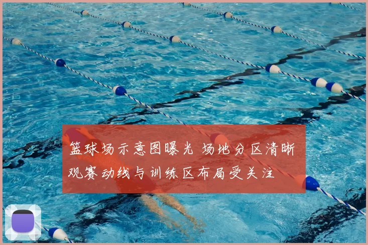 篮球场示意图曝光 场地分区清晰 观赛动线与训练区布局受关注