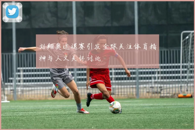 刘翔奥运退赛引发全球关注体育精神与人文关怀讨论