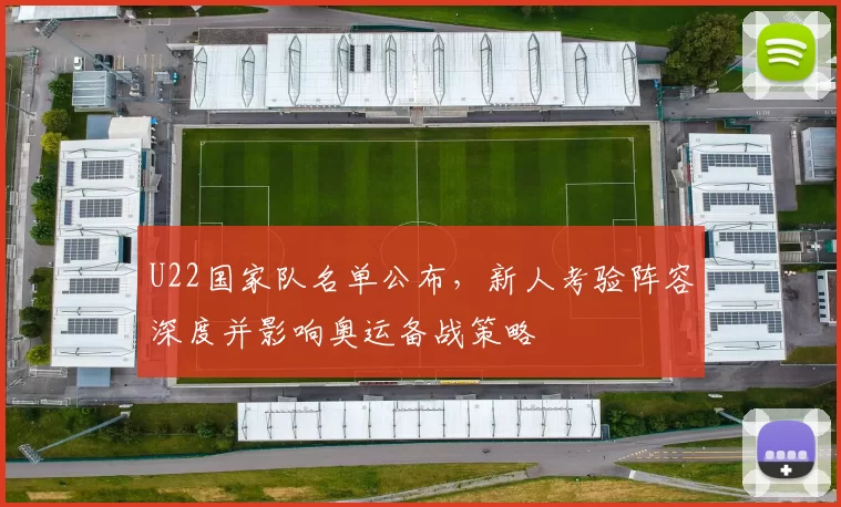 U22国家队名单公布，新人考验阵容深度并影响奥运备战策略