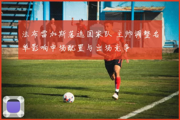 法布雷加斯落选国家队 主帅调整名单影响中场配置与出场竞争
