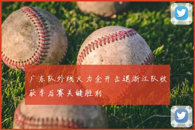 广东队外线火力全开击退浙江队收获季后赛关键胜利