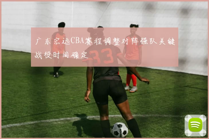 广东宏远CBA赛程调整对阵强队关键战役时间确定