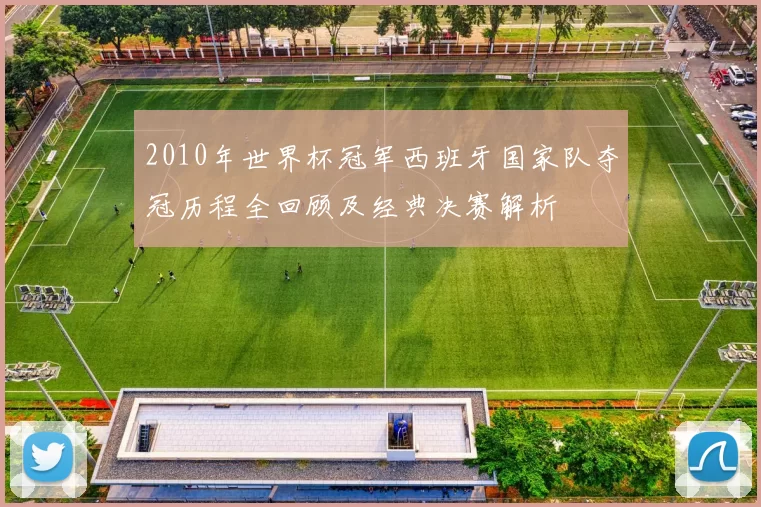 2010年世界杯冠军西班牙国家队夺冠历程全回顾及经典决赛解析