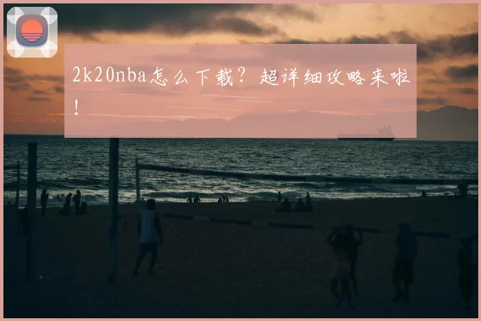 2k20nba怎么下载?超详细攻略来啦!