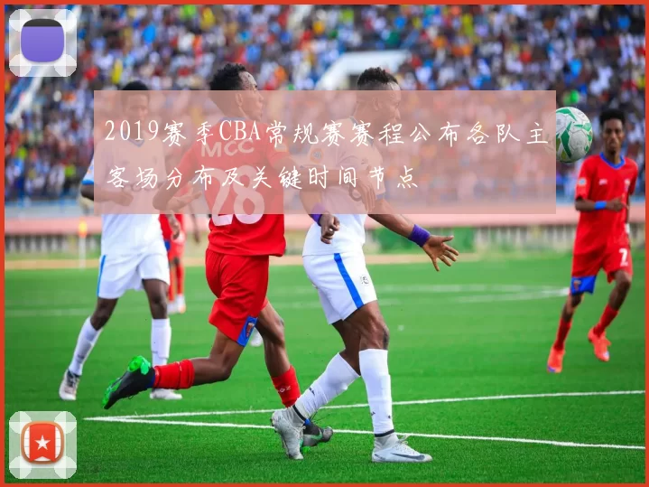 2019赛季CBA常规赛赛程公布各队主客场分布及关键时间节点