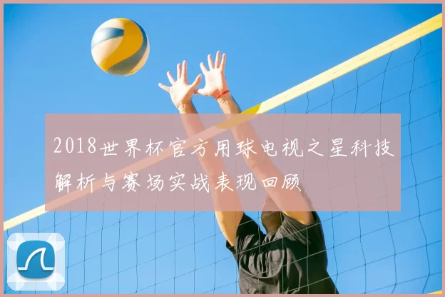 2018世界杯官方用球电视之星科技解析与赛场实战表现回顾