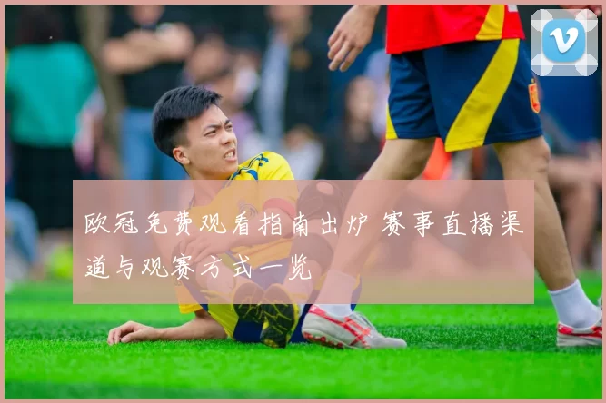 欧冠免费观看指南出炉 赛事直播渠道与观赛方式一览