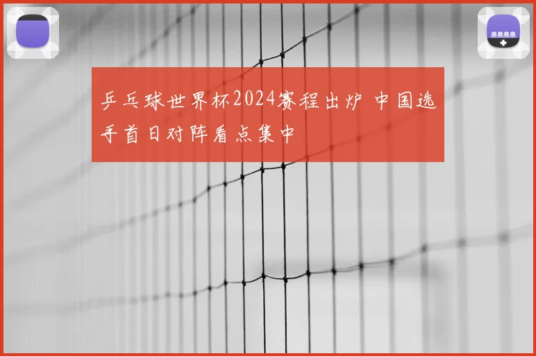 乒乓球世界杯2024赛程出炉 中国选手首日对阵看点集中