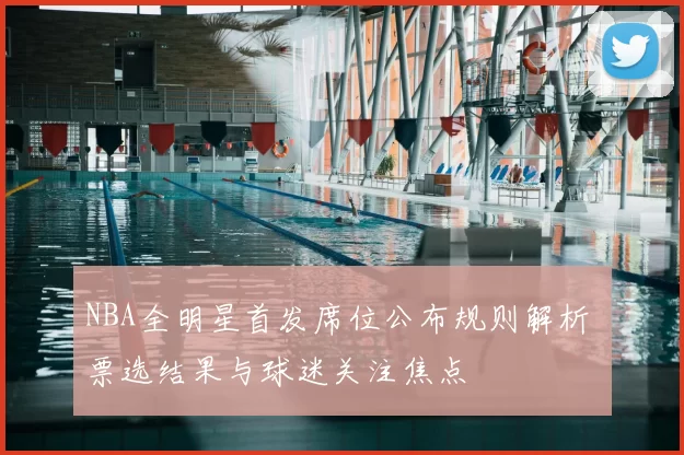 NBA全明星首发席位公布规则解析 票选结果与球迷关注焦点