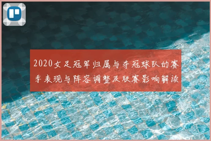 2020女足冠军归属与夺冠球队的赛季表现与阵容调整及联赛影响解读
