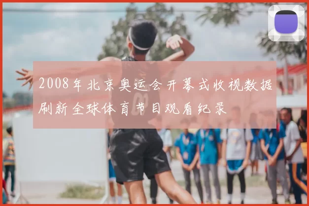 2008年北京奥运会开幕式收视数据刷新全球体育节目观看纪录