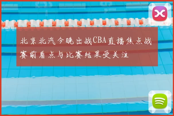 北京北汽今晚出战CBA直播焦点战 赛前看点与比赛结果受关注