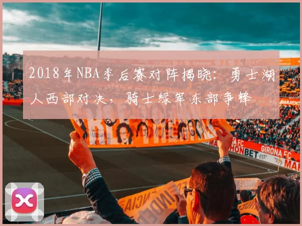 2018年NBA季后赛对阵揭晓:勇士湖人西部对决,骑士绿军东部争锋