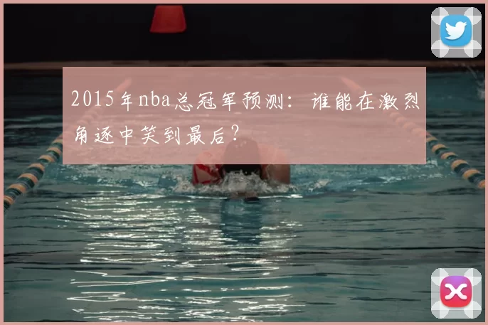 2015年nba总冠军预测:谁能在激烈角逐中笑到最后?