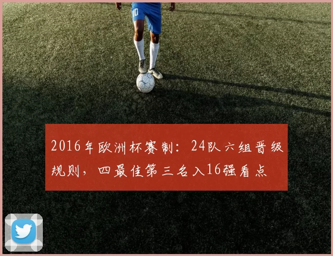 2016年欧洲杯赛制:24队六组晋级规则,四最佳第三名入16强看点