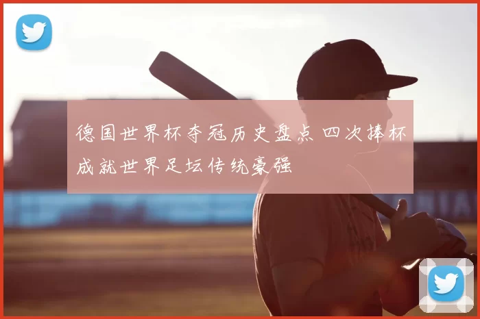 德国世界杯夺冠历史盘点 四次捧杯成就世界足坛传统豪强