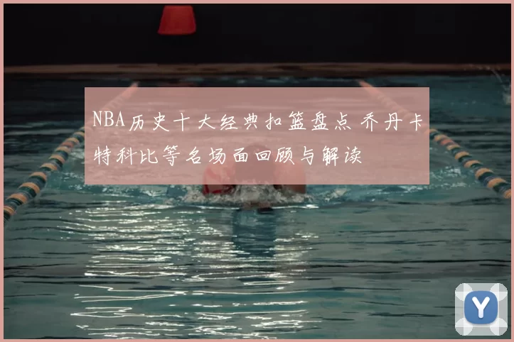 NBA历史十大经典扣篮盘点 乔丹卡特科比等名场面回顾与解读