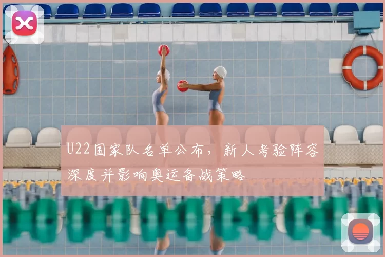 U22国家队名单公布，新人考验阵容深度并影响奥运备战策略