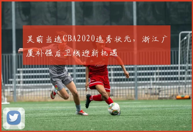 吴前当选CBA2020选秀状元，浙江广厦补强后卫线迎新机遇