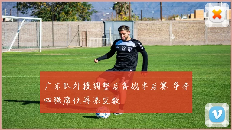 广东队外援调整后备战季后赛 争夺四强席位再添变数