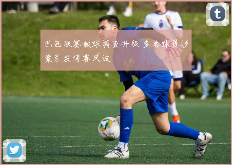 巴西联赛假球调查升级 多名球员涉案引发停赛风波