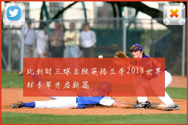 比利时三球击败英格兰夺2018世界杯季军开启新篇