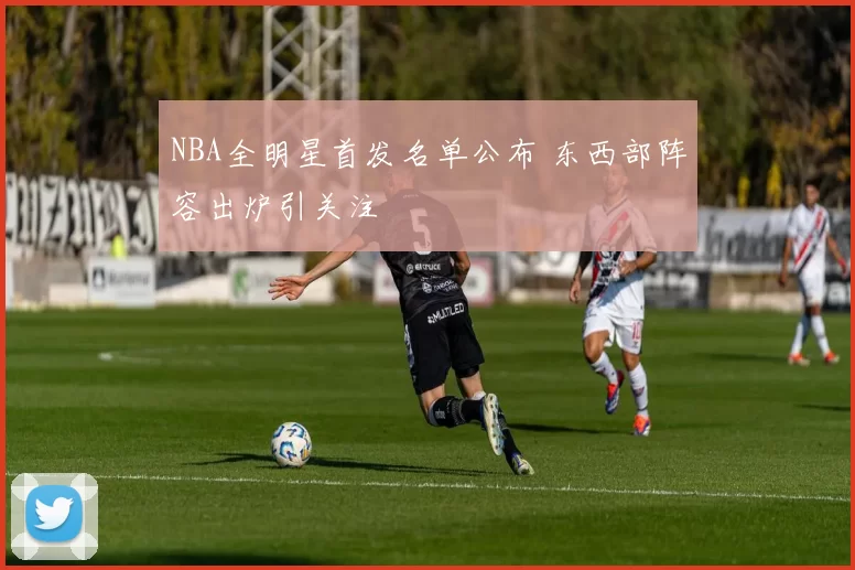 NBA全明星首发名单公布 东西部阵容出炉引关注