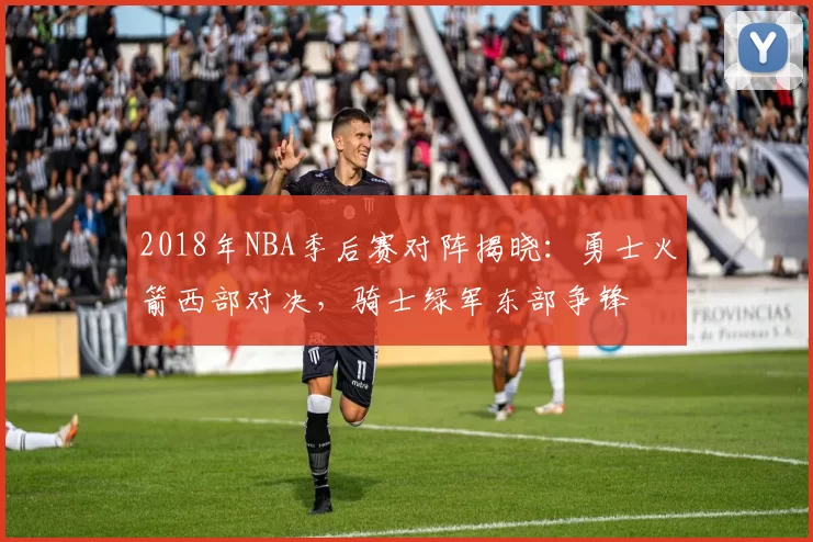 2018年NBA季后赛对阵揭晓：勇士火箭西部对决，骑士绿军东部争锋