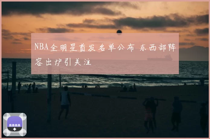 NBA全明星首发名单公布 东西部阵容出炉引关注