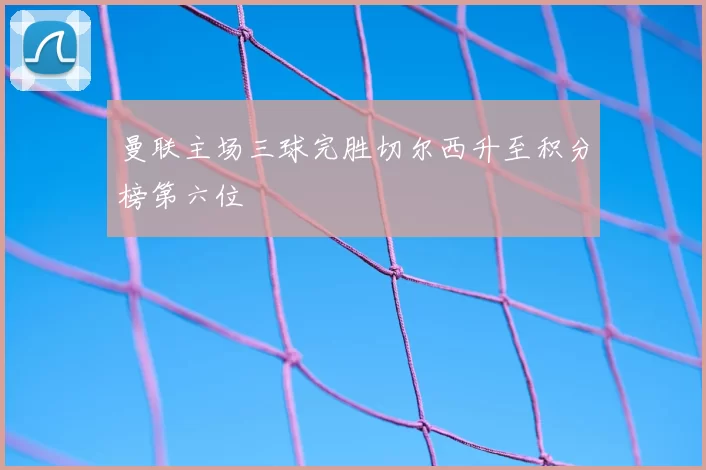 曼联主场三球完胜切尔西升至积分榜第六位